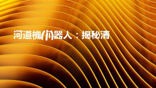 河道機(jī)器人：揭秘清淤之謎！